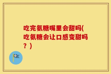 吃完氨糖嘴里会甜吗(吃氨糖会让口感变甜吗？)