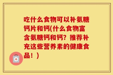 吃什么食物可以补氨糖钙片和钙(什么食物富含氨糖钙和钙？推荐补充这些营养素的健康食品！)