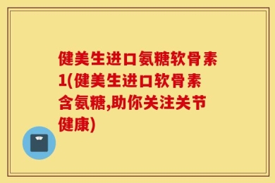 健美生进口氨糖软骨素1(健美生进口软骨素含氨糖,助你关注关节健康)