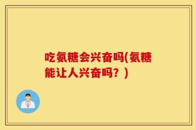 吃氨糖会兴奋吗(氨糖能让人兴奋吗？)
