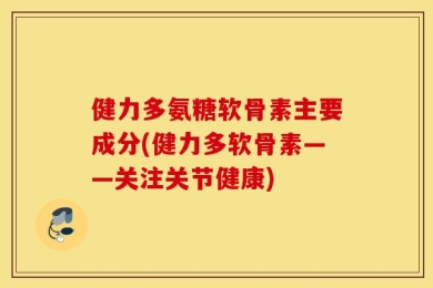 健力多氨糖软骨素主要成分(健力多软骨素——关注关节健康)