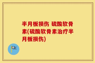 半月板损伤 硫酸软骨素(硫酸软骨素治疗半月板损伤)