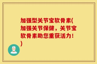 加强型关节宝软骨素(加强关节保健，关节宝软骨素助您重获活力！)