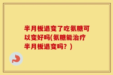 半月板退变了吃氨糖可以变好吗(氨糖能治疗半月板退变吗？)
