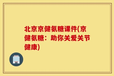 北京京健氨糖课件(京健氨糖：助你关爱关节健康)