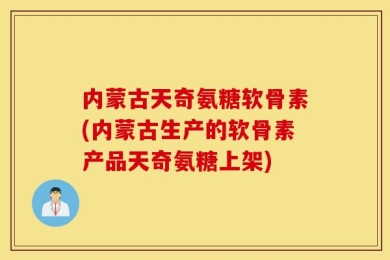 内蒙古天奇氨糖软骨素(内蒙古生产的软骨素产品天奇氨糖上架)