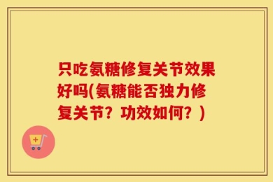 只吃氨糖修复关节效果好吗(氨糖能否独力修复关节？功效如何？)