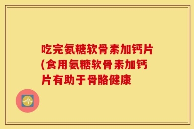 吃完氨糖软骨素加钙片(食用氨糖软骨素加钙片有助于骨骼健康