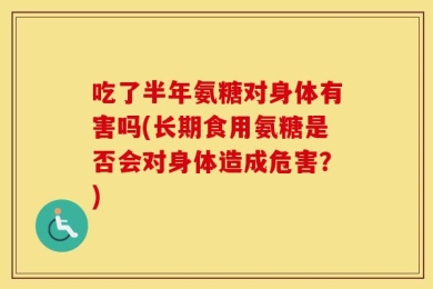 吃了半年氨糖对身体有害吗(长期食用氨糖是否会对身体造成危害？)