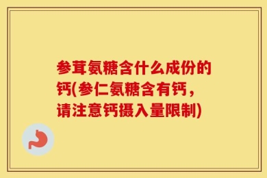 参茸氨糖含什么成份的钙(参仁氨糖含有钙，请注意钙摄入量限制)