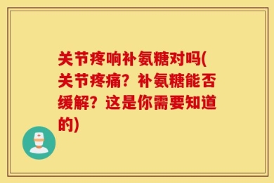关节疼响补氨糖对吗(关节疼痛？补氨糖能否缓解？这是你需要知道的)