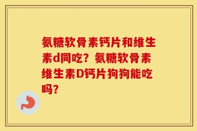 氨糖软骨素钙片和维生素d同吃？氨糖软骨素维生素D钙片狗狗能吃吗？