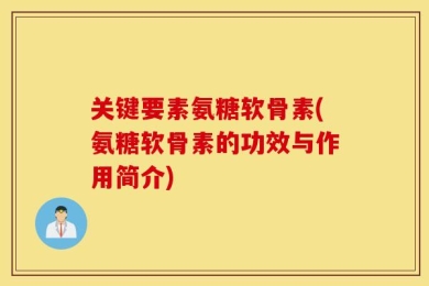 关键要素氨糖软骨素(氨糖软骨素的功效与作用简介)
