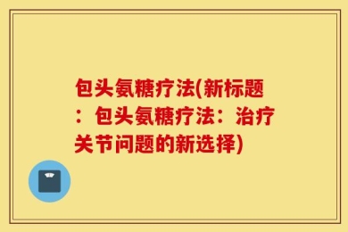 包头氨糖疗法(新标题：包头氨糖疗法：治疗关节问题的新选择)