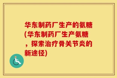 华东制药厂生产的氨糖(华东制药厂生产氨糖，探索治疗骨关节炎的新途径)
