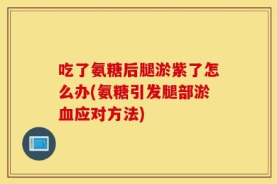 吃了氨糖后腿淤紫了怎么办(氨糖引发腿部淤血应对方法)