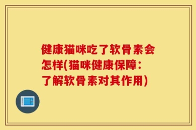 健康猫咪吃了软骨素会怎样(猫咪健康保障：了解软骨素对其作用)