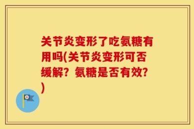 关节炎变形了吃氨糖有用吗(关节炎变形可否缓解？氨糖是否有效？)