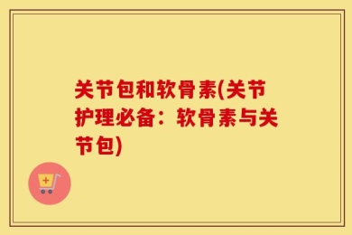 关节包和软骨素(关节护理必备：软骨素与关节包)