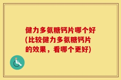 健力多氨糖钙片哪个好(比较健力多氨糖钙片的效果，看哪个更好)