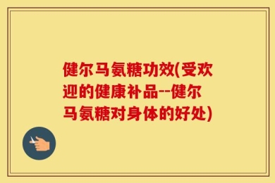 健尔马氨糖功效(受欢迎的健康补品--健尔马氨糖对身体的好处)