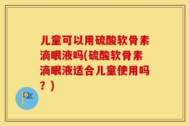 儿童可以用硫酸软骨素滴眼液吗(硫酸软骨素滴眼液适合儿童使用吗？)