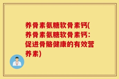 养骨素氨糖软骨素钙(养骨素氨糖软骨素钙：促进骨骼健康的有效营养素)
