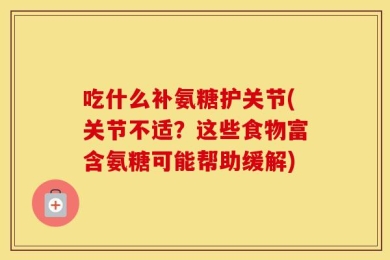 吃什么补氨糖护关节(关节不适？这些食物富含氨糖可能帮助缓解)