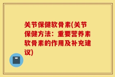 关节保健软骨素(关节保健方法：重要营养素软骨素的作用及补充建议)