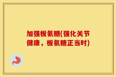 加强板氨糖(强化关节健康，板氨糖正当时)