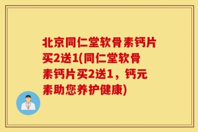 北京同仁堂软骨素钙片买2送1(同仁堂软骨素钙片买2送1，钙元素助您养护健康)