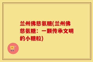 兰州佛慈氨糖(兰州佛慈氨糖：一颗传承文明的小糖粒)