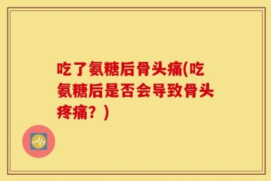 吃了氨糖后骨头痛(吃氨糖后是否会导致骨头疼痛？)