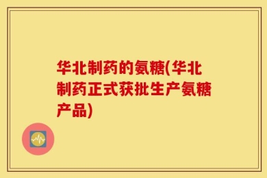 华北制药的氨糖(华北制药正式获批生产氨糖产品)