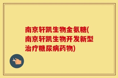 南京轩凯生物金氨糖(南京轩凯生物开发新型治疗糖尿病药物)