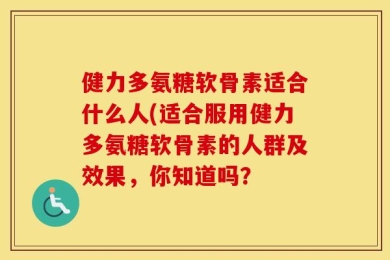 健力多氨糖软骨素适合什么人(适合服用健力多氨糖软骨素的人群及效果，你知道吗？