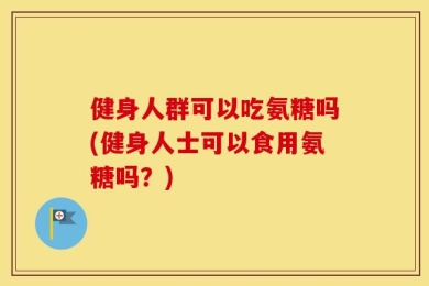健身人群可以吃氨糖吗(健身人士可以食用氨糖吗？)