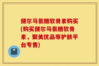 健尔马氨糖软骨素购买(购买健尔马氨糖软骨素，聚美优品等护肤平台专售)