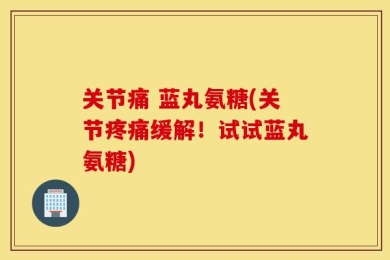关节痛 蓝丸氨糖(关节疼痛缓解！试试蓝丸氨糖)