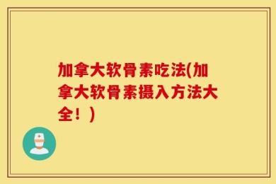 加拿大软骨素吃法(加拿大软骨素摄入方法大全！)