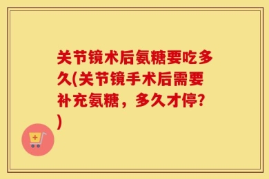 关节镜术后氨糖要吃多久(关节镜手术后需要补充氨糖，多久才停？)