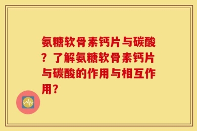 氨糖软骨素钙片与碳酸？了解氨糖软骨素钙片与碳酸的作用与相互作用？