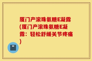 厦门产滚珠氨糖E凝露(厦门产滚珠氨糖E凝露：轻松舒缓关节疼痛)