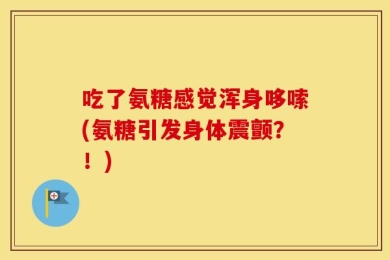 吃了氨糖感觉浑身哆嗦(氨糖引发身体震颤？！)