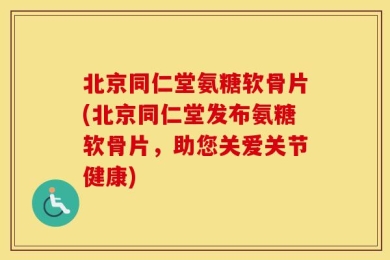 北京同仁堂氨糖软骨片(北京同仁堂发布氨糖软骨片，助您关爱关节健康)