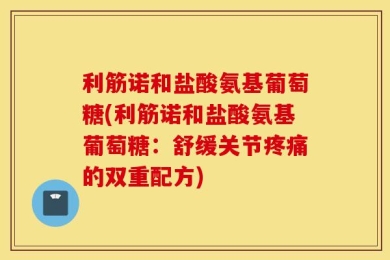 利筋诺和盐酸氨基葡萄糖(利筋诺和盐酸氨基葡萄糖：舒缓关节疼痛的双重配方)