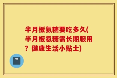 半月板氨糖要吃多久(半月板氨糖需长期服用？健康生活小贴士)