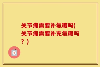 关节痛需要补氨糖吗(关节痛需要补充氨糖吗？)