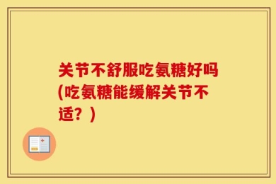 关节不舒服吃氨糖好吗(吃氨糖能缓解关节不适？)