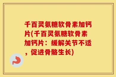 千百灵氨糖软骨素加钙片(千百灵氨糖软骨素加钙片：缓解关节不适，促进骨骼生长)